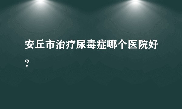 安丘市治疗尿毒症哪个医院好？