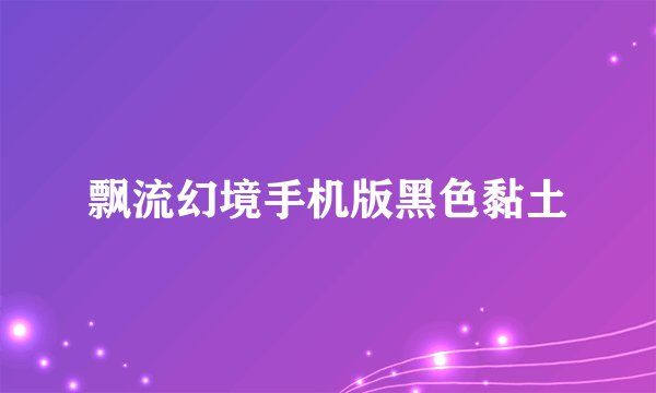 飘流幻境手机版黑色黏土