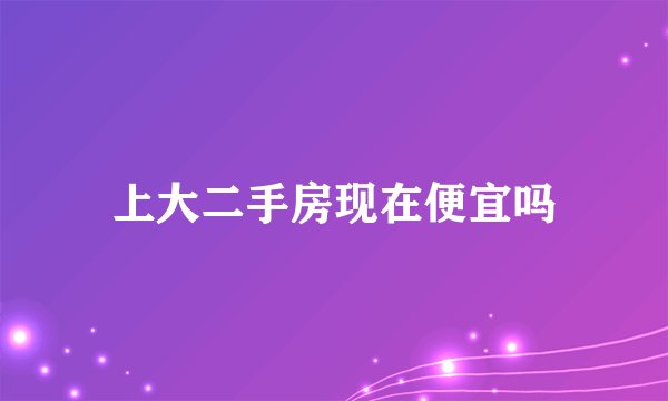 上大二手房现在便宜吗