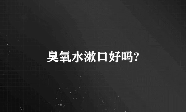 臭氧水漱口好吗?