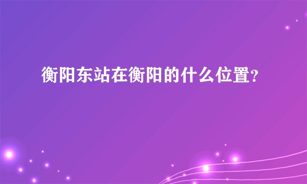 衡阳东站在衡阳的什么位置？