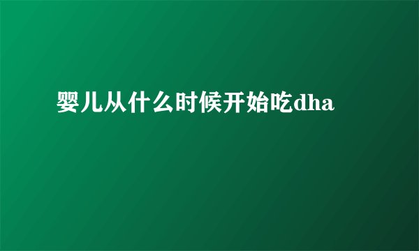 婴儿从什么时候开始吃dha