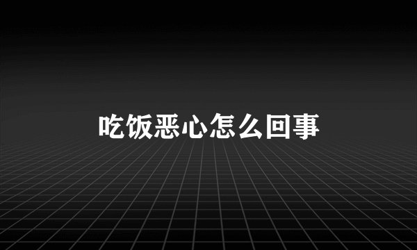 吃饭恶心怎么回事