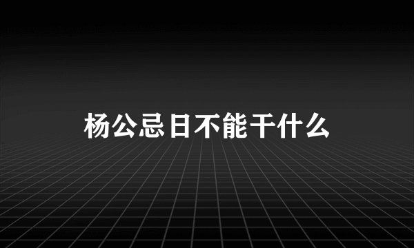 杨公忌日不能干什么