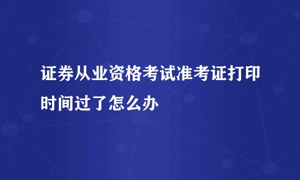 证券从业资格考试准考证打印时间过了怎么办