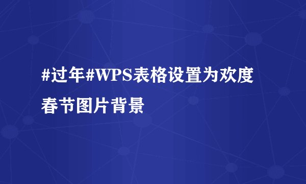 #过年#WPS表格设置为欢度春节图片背景