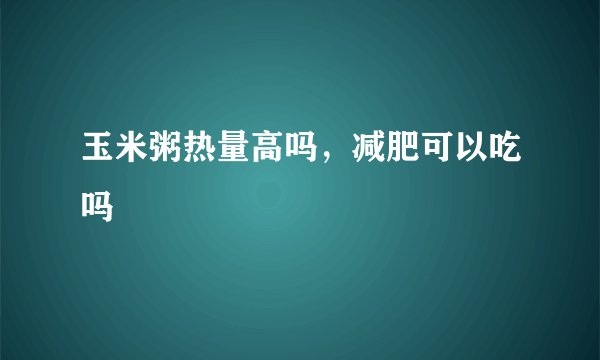 玉米粥热量高吗，减肥可以吃吗