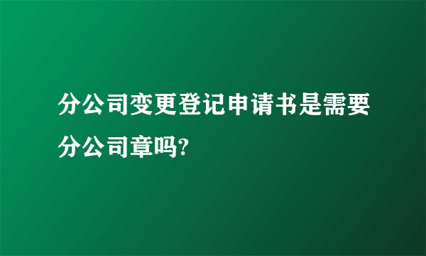 分公司变更登记申请书是需要分公司章吗?