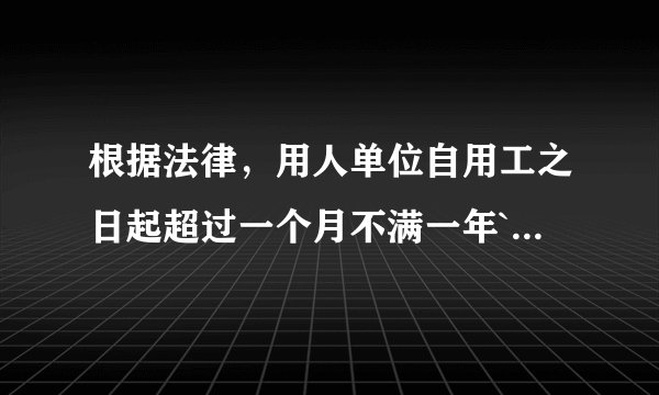 根据法律,用人单位自用工之日起超过一个月不满一年````?