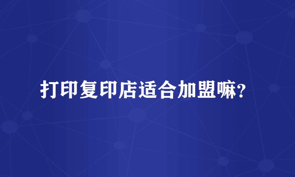 打印复印店适合加盟嘛?