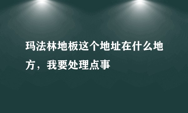 玛法林地板这个地址在什么地方，我要处理点事