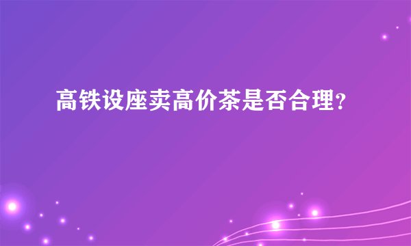 高铁设座卖高价茶是否合理？
