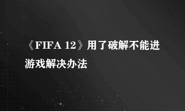 《FIFA 12》用了破解不能进游戏解决办法