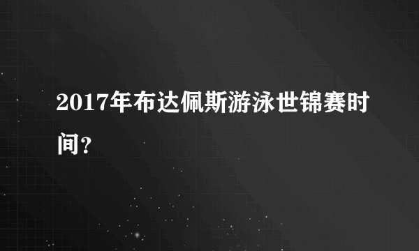 2017年布达佩斯游泳世锦赛时间？