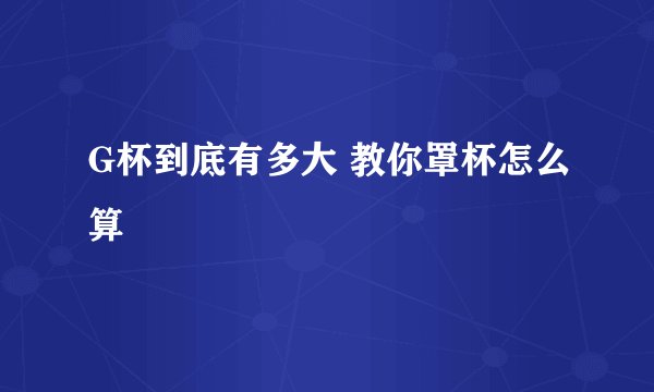 G杯到底有多大 教你罩杯怎么算