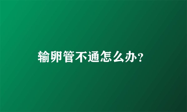 输卵管不通怎么办？