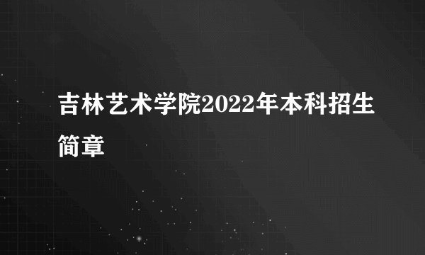 吉林艺术学院2022年本科招生简章