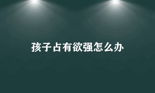 孩子占有欲强怎么办