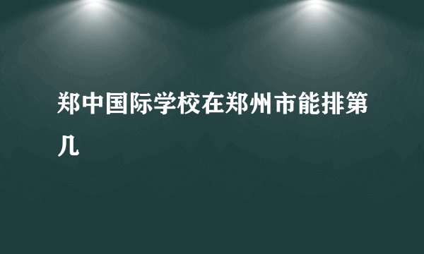 郑中国际学校在郑州市能排第几