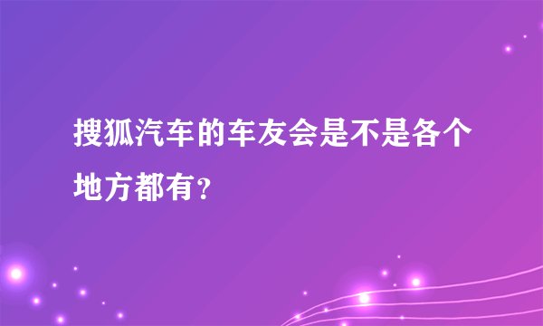 搜狐汽车的车友会是不是各个地方都有？