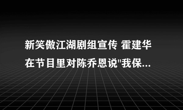 新笑傲江湖剧组宣传 霍建华在节目里对陈乔恩说