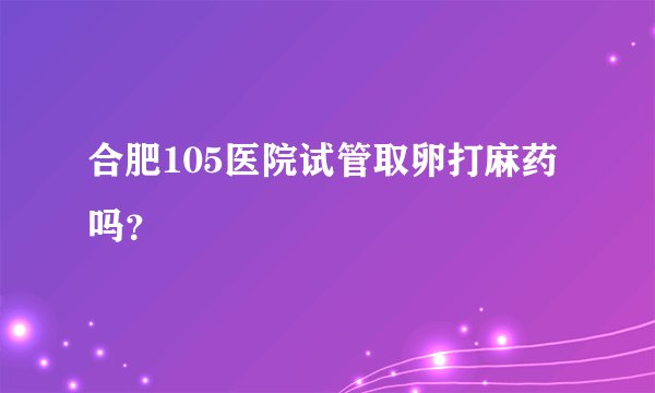 合肥105医院试管取卵打麻药吗？