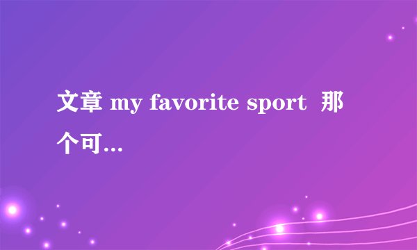 文章 my favorite sport 那个可以帮我把它翻译出来呀!!谢谢了!!急需!!
