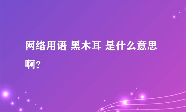 网络用语 黑木耳 是什么意思啊？