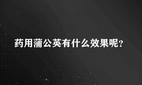 药用蒲公英有什么效果呢？