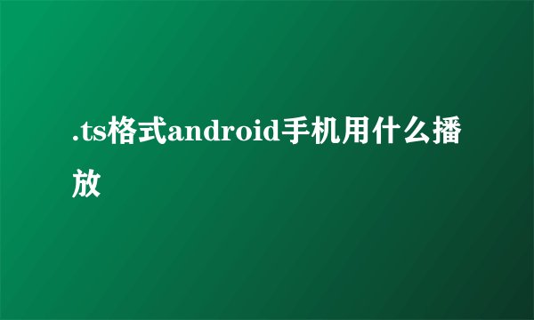 .ts格式android手机用什么播放