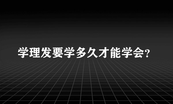 学理发要学多久才能学会？