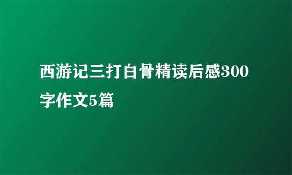 西游记三打白骨精读后感300字作文5篇