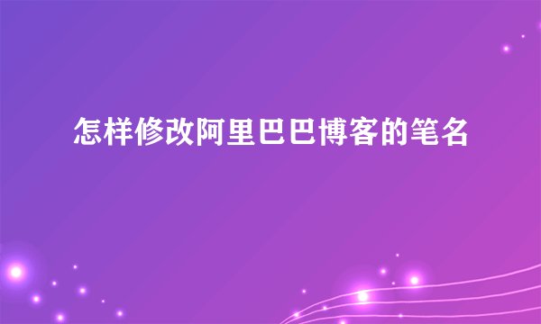 怎样修改阿里巴巴博客的笔名