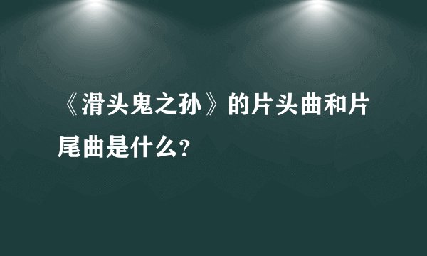《滑头鬼之孙》的片头曲和片尾曲是什么？
