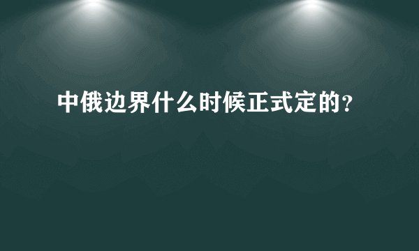 中俄边界什么时候正式定的？