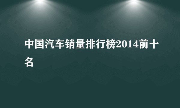 中国汽车销量排行榜2014前十名