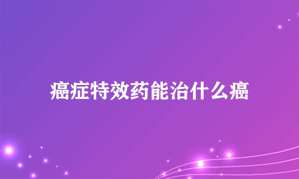 癌症特效药能治什么癌