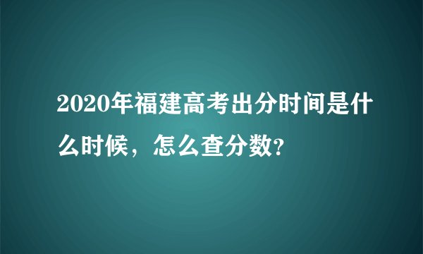 2020年福建高考出分时间是什么时候，怎么查分数？