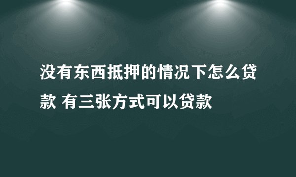 没有东西抵押的情况下怎么贷款 有三张方式可以贷款