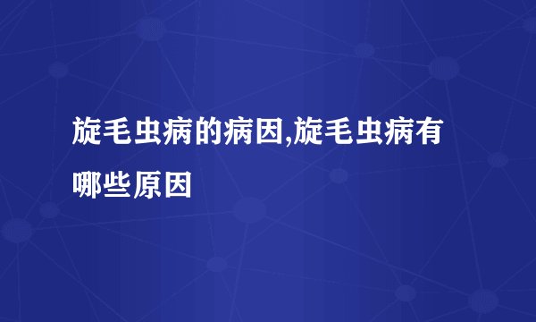 旋毛虫病的病因,旋毛虫病有哪些原因