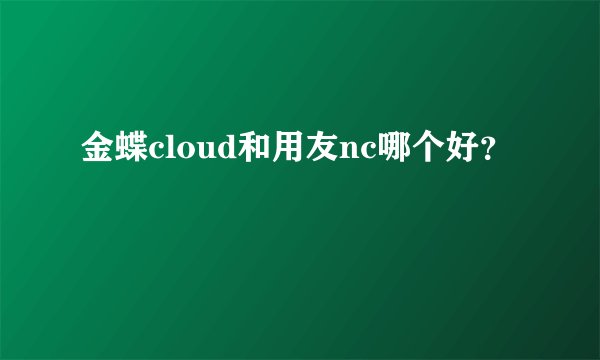 金蝶cloud和用友nc哪个好？