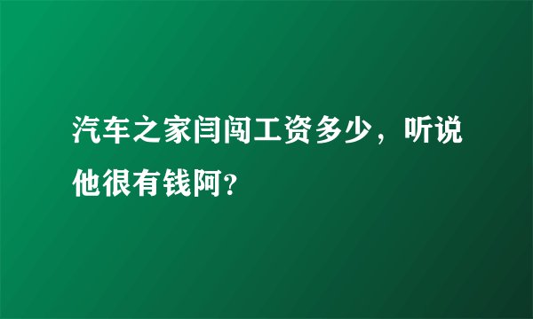 汽车之家闫闯工资多少，听说他很有钱阿？