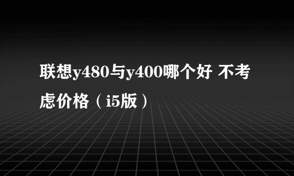 联想y480与y400哪个好 不考虑价格(i5版)