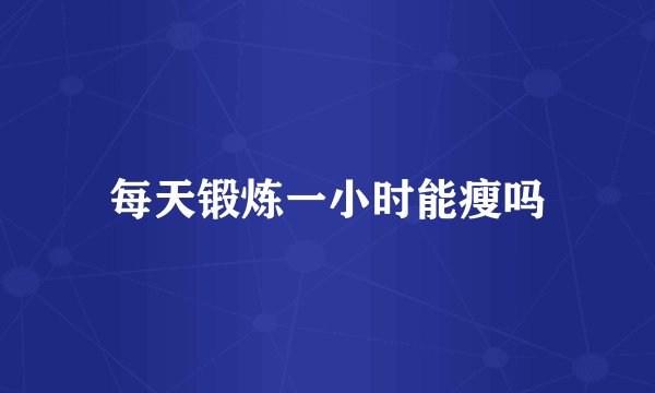 每天锻炼一小时能瘦吗