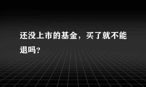 还没上市的基金,买了就不能退吗?