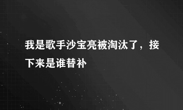 我是歌手沙宝亮被淘汰了，接下来是谁替补