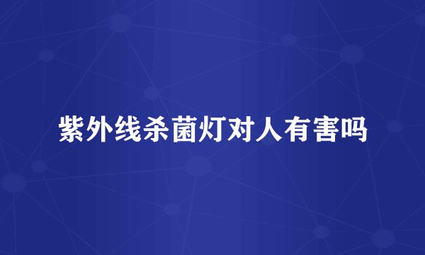 紫外线杀菌灯对人有害吗