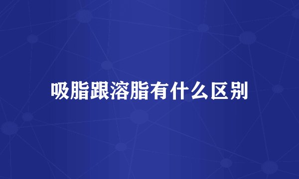 吸脂跟溶脂有什么区别
