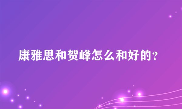 康雅思和贺峰怎么和好的？