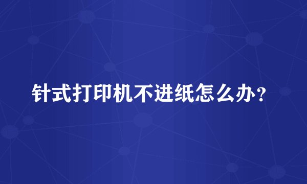 针式打印机不进纸怎么办？